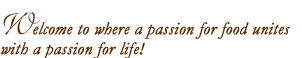 Welcome to where a passion for food unites with a passion for life!